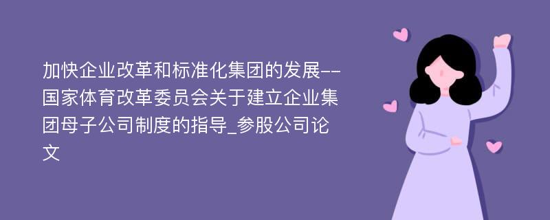 加快企业改革和标准化集团的发展--国家体育改革委员会关于建立企业集团母子公司制度的指导_参股公司论文