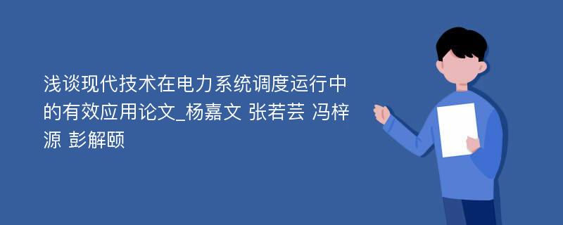 浅谈现代技术在电力系统调度运行中的有效应用论文_杨嘉文 张若芸 冯梓源 彭解颐