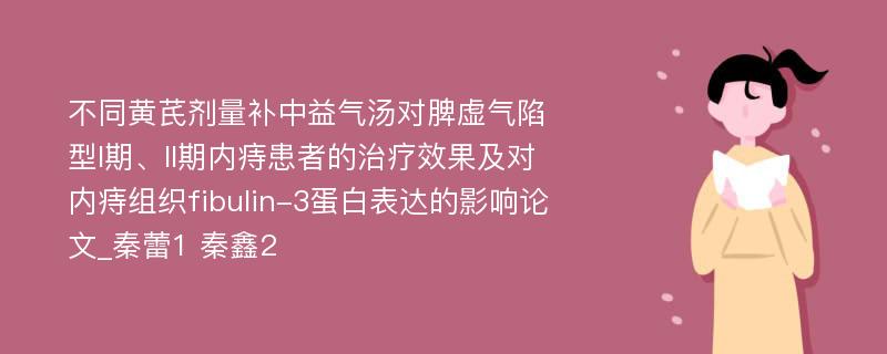 不同黄芪剂量补中益气汤对脾虚气陷型I期、II期内痔患者的治疗效果及对内痔组织fibulin-3蛋白表达的影响论文_秦蕾1 秦鑫2