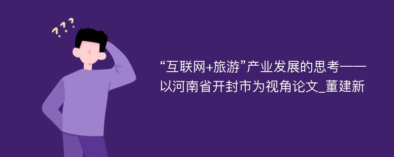 “互联网+旅游”产业发展的思考——以河南省开封市为视角论文_董建新