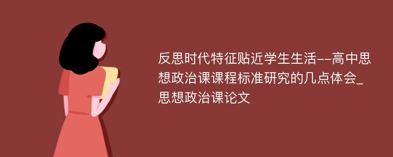 反思时代特征贴近学生生活--高中思想政治课课程标准研究的几点体会_思想政治课论文