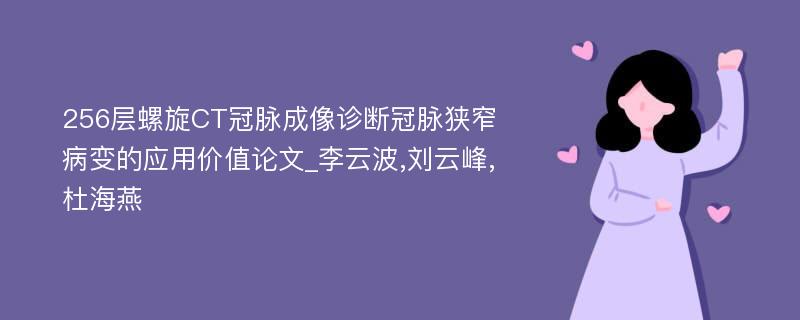 256层螺旋CT冠脉成像诊断冠脉狭窄病变的应用价值论文_李云波,刘云峰,杜海燕