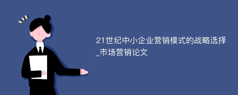 21世纪中小企业营销模式的战略选择_市场营销论文