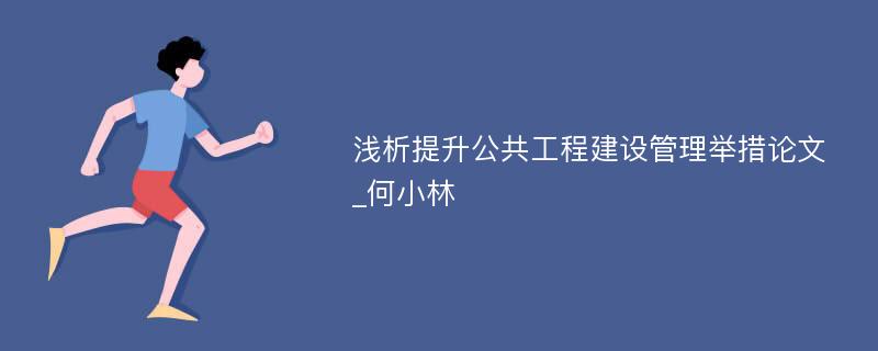 浅析提升公共工程建设管理举措论文_何小林