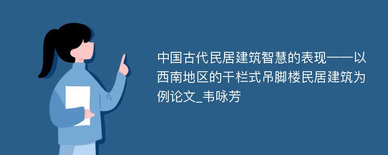 中国古代民居建筑智慧的表现——以西南地区的干栏式吊脚楼民居建筑为例论文_韦咏芳