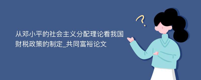 从邓小平的社会主义分配理论看我国财税政策的制定_共同富裕论文