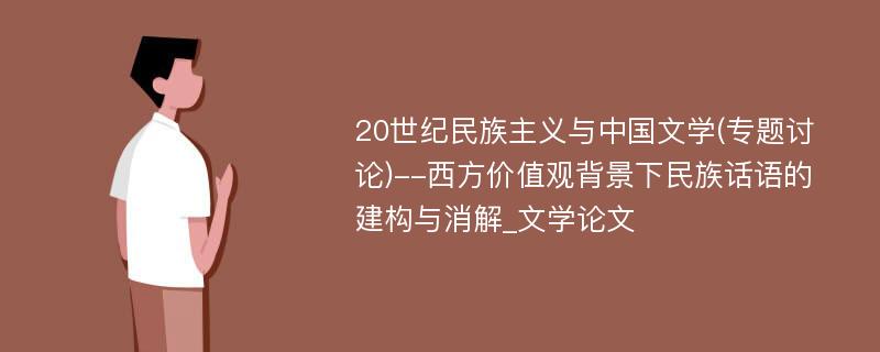 20世纪民族主义与中国文学(专题讨论)--西方价值观背景下民族话语的建构与消解_文学论文