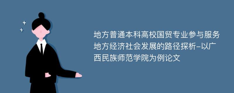 地方普通本科高校国贸专业参与服务地方经济社会发展的路径探析-以广西民族师范学院为例论文