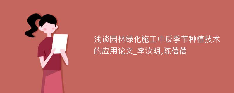 浅谈园林绿化施工中反季节种植技术的应用论文_李汝明,陈蓓蓓