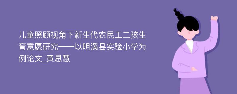 儿童照顾视角下新生代农民工二孩生育意愿研究——以明溪县实验小学为例论文_黄思慧