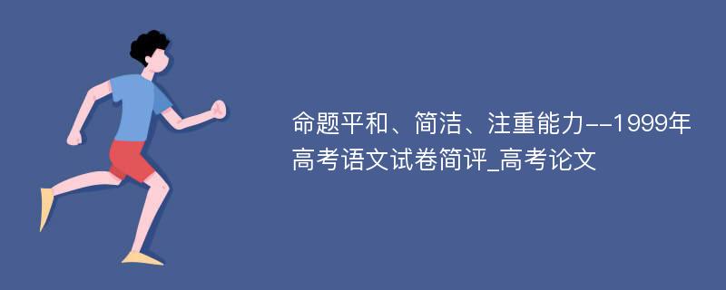 命题平和、简洁、注重能力--1999年高考语文试卷简评_高考论文