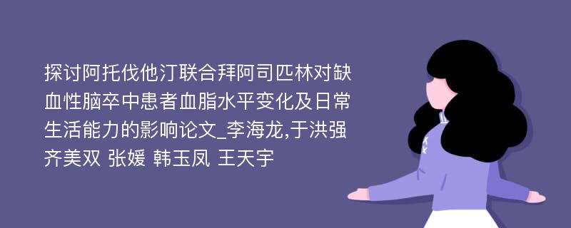 探讨阿托伐他汀联合拜阿司匹林对缺血性脑卒中患者血脂水平变化及日常生活能力的影响论文_李海龙,于洪强 齐美双 张媛 韩玉凤 王天宇