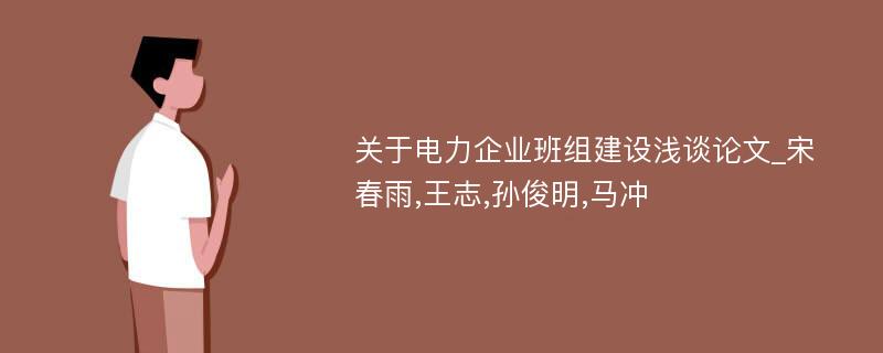 关于电力企业班组建设浅谈论文_宋春雨,王志,孙俊明,马冲