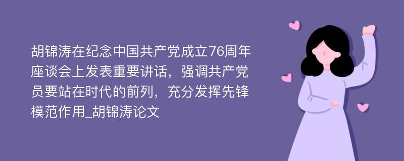 胡锦涛在纪念中国共产党成立76周年座谈会上发表重要讲话，强调共产党员要站在时代的前列，充分发挥先锋模范作用_胡锦涛论文