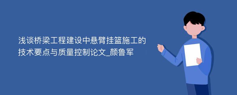 浅谈桥梁工程建设中悬臂挂篮施工的技术要点与质量控制论文_颜鲁军