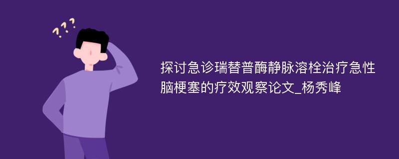 探讨急诊瑞替普酶静脉溶栓治疗急性脑梗塞的疗效观察论文_杨秀峰