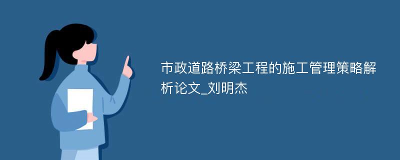 市政道路桥梁工程的施工管理策略解析论文_刘明杰