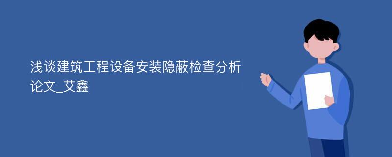 浅谈建筑工程设备安装隐蔽检查分析论文_艾鑫