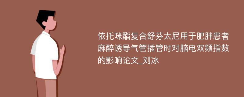 依托咪酯复合舒芬太尼用于肥胖患者麻醉诱导气管插管时对脑电双频指数的影响论文_刘冰