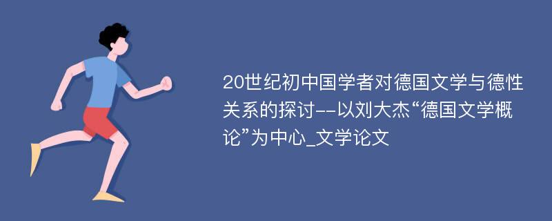 20世纪初中国学者对德国文学与德性关系的探讨--以刘大杰“德国文学概论”为中心_文学论文