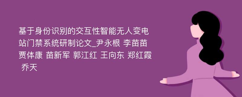 基于身份识别的交互性智能无人变电站门禁系统研制论文_尹永根 李苗苗 贾体康 苗新军 郭江红 王向东 郑红霞 乔天