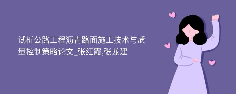 试析公路工程沥青路面施工技术与质量控制策略论文_张红霞,张龙建