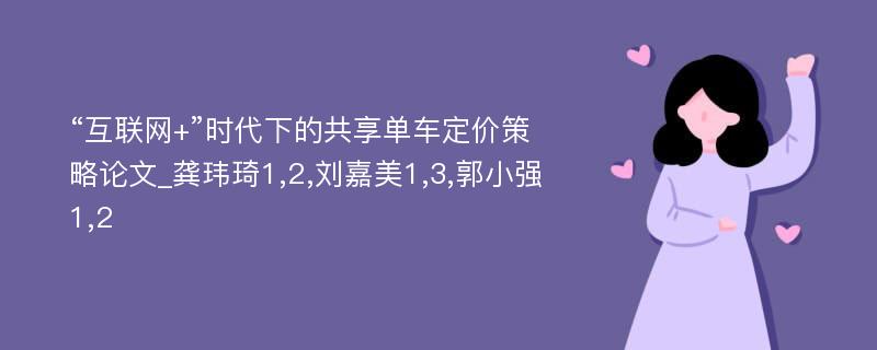 “互联网+”时代下的共享单车定价策略论文_龚玮琦1,2,刘嘉美1,3,郭小强1,2