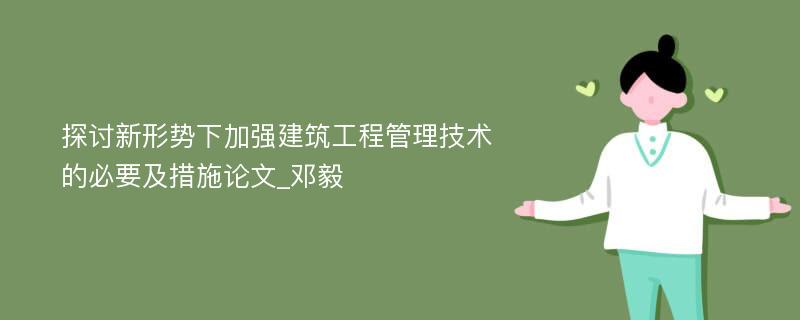 探讨新形势下加强建筑工程管理技术的必要及措施论文_邓毅