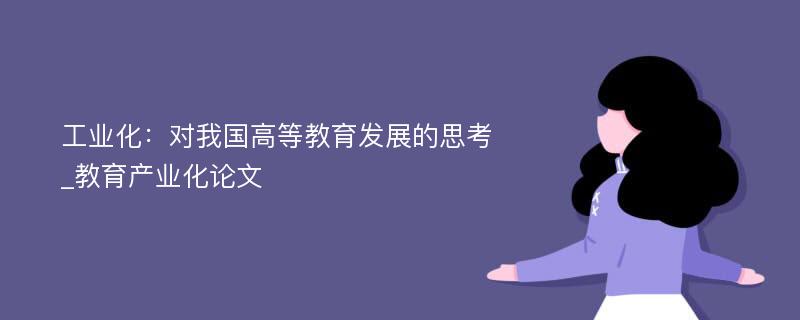 工业化：对我国高等教育发展的思考_教育产业化论文