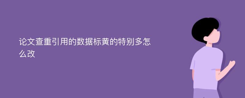 论文查重引用的数据标黄的特别多怎么改