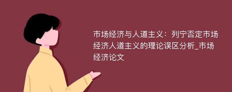 市场经济与人道主义：列宁否定市场经济人道主义的理论误区分析_市场经济论文