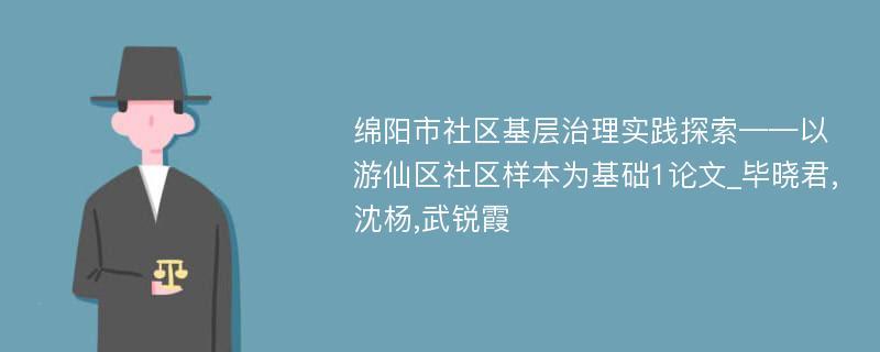 绵阳市社区基层治理实践探索——以游仙区社区样本为基础1论文_毕晓君,沈杨,武锐霞