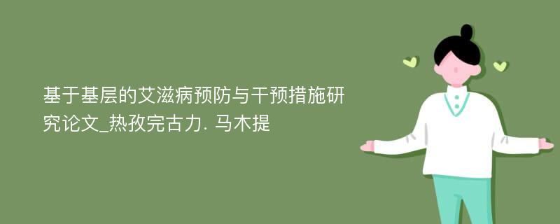 基于基层的艾滋病预防与干预措施研究论文_热孜完古力. 马木提