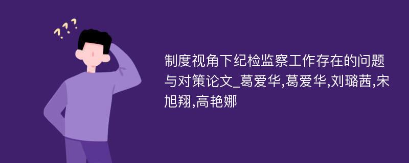 制度视角下纪检监察工作存在的问题与对策论文_葛爱华,葛爱华,刘璐茜,宋旭翔,高艳娜