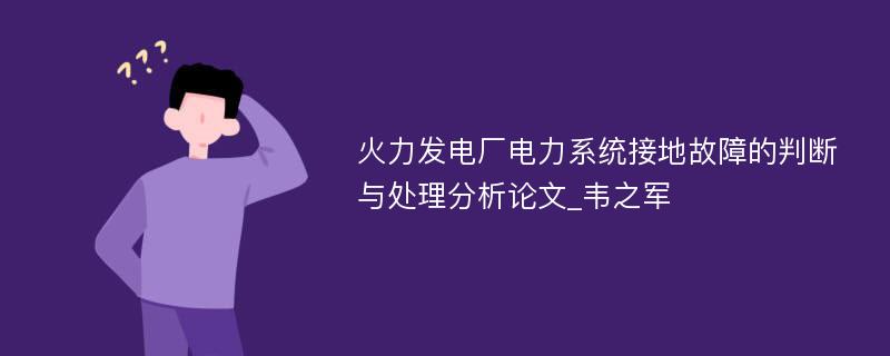 火力发电厂电力系统接地故障的判断与处理分析论文_韦之军