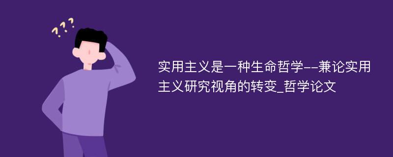 实用主义是一种生命哲学--兼论实用主义研究视角的转变_哲学论文