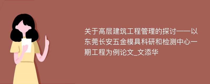 关于高层建筑工程管理的探讨——以东莞长安五金模具科研和检测中心一期工程为例论文_文添华