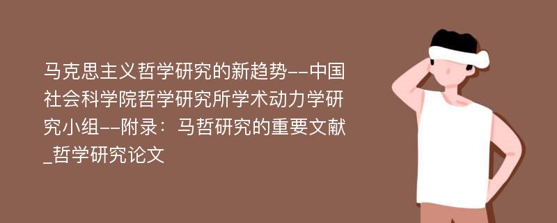 马克思主义哲学研究的新趋势--中国社会科学院哲学研究所学术动力学研究小组--附录：马哲研究的重要文献_哲学研究论文