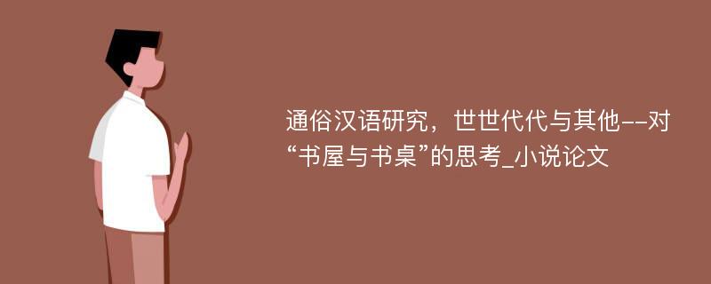 通俗汉语研究，世世代代与其他--对“书屋与书桌”的思考_小说论文