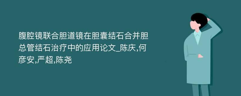 腹腔镜联合胆道镜在胆囊结石合并胆总管结石治疗中的应用论文_陈庆,何彦安,严超,陈尧