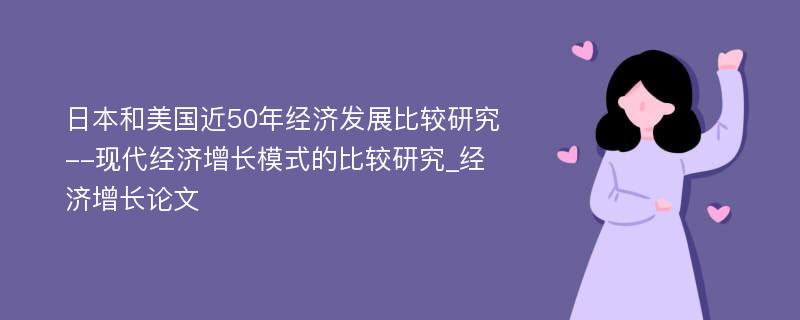 日本和美国近50年经济发展比较研究--现代经济增长模式的比较研究_经济增长论文