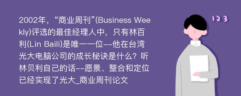 2002年，“商业周刊”(Business Weekly)评选的最佳经理人中，只有林百利(Lin Baili)是唯一一位--他在台湾光大电脑公司的成长秘诀是什么？听林贝利自己的话--愿景、整合和定位已经实现了光大_商业周刊论文