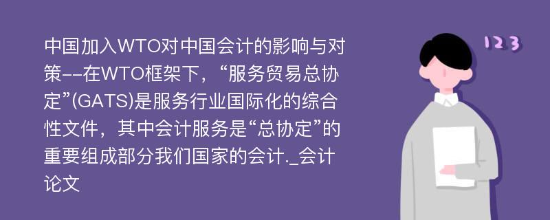 中国加入WTO对中国会计的影响与对策--在WTO框架下，“服务贸易总协定”(GATS)是服务行业国际化的综合性文件，其中会计服务是“总协定”的重要组成部分我们国家的会计._会计论文