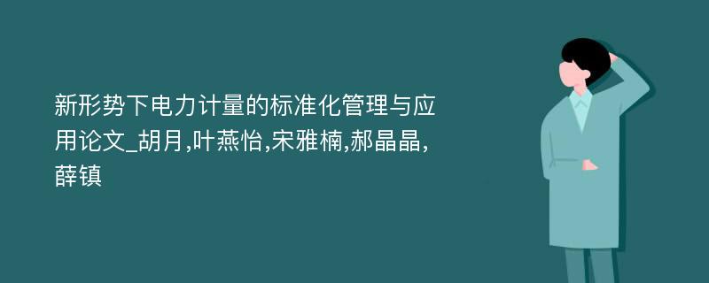 新形势下电力计量的标准化管理与应用论文_胡月,叶燕怡,宋雅楠,郝晶晶,薛镇