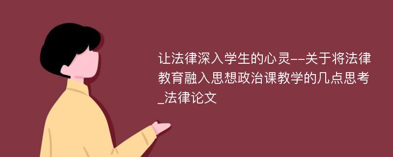 让法律深入学生的心灵--关于将法律教育融入思想政治课教学的几点思考_法律论文