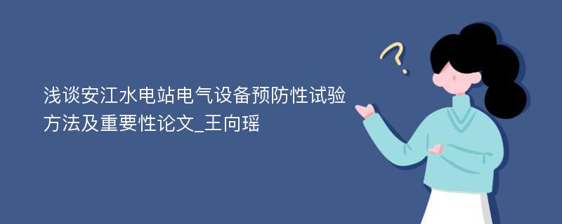 浅谈安江水电站电气设备预防性试验方法及重要性论文_王向瑶