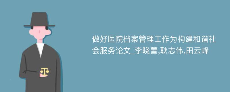 做好医院档案管理工作为构建和谐社会服务论文_李晓蕾,耿志伟,田云峰