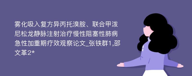 雾化吸入复方异丙托溴胺、联合甲泼尼松龙静脉注射治疗慢性阻塞性肺病急性加重期疗效观察论文_张铁群1,邵文革2*