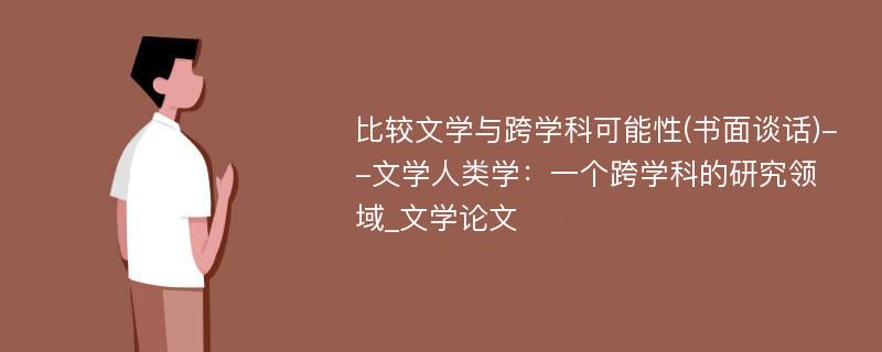 比较文学与跨学科可能性(书面谈话)--文学人类学：一个跨学科的研究领域_文学论文