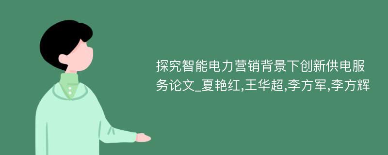 探究智能电力营销背景下创新供电服务论文_夏艳红,王华超,李方军,李方辉